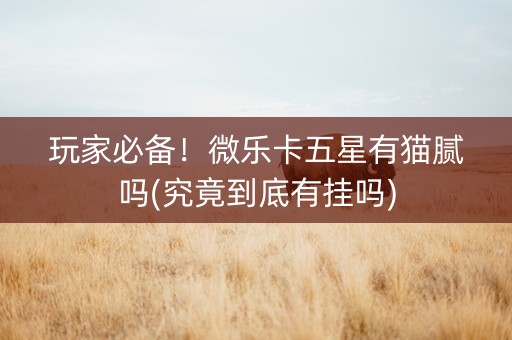 玩家必备！微乐卡五星有猫腻吗(究竟到底有挂吗)