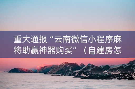 重大通报“云南微信小程序麻将助赢神器购买”（自建房怎么拿好牌)