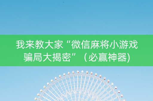 我来教大家“微信麻将小游戏骗局大揭密”（必赢神器)