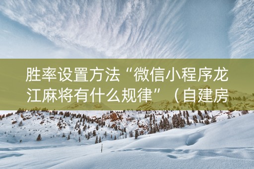 胜率设置方法“微信小程序龙江麻将有什么规律”（自建房怎么赢)