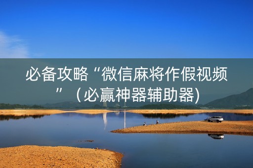 必备攻略“微信麻将作假视频”（必赢神器辅助器)