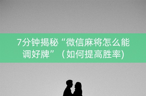7分钟揭秘“微信麻将怎么能调好牌”（如何提高胜率)