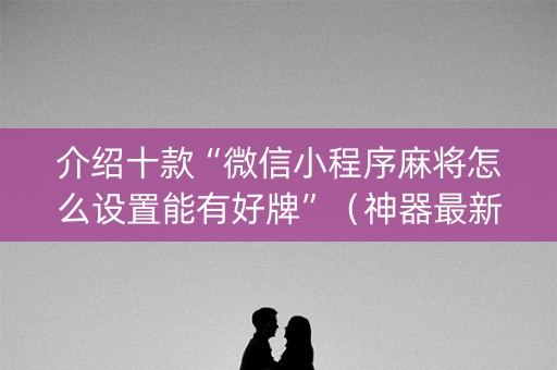 介绍十款“微信小程序麻将怎么设置能有好牌”（神器最新免费)