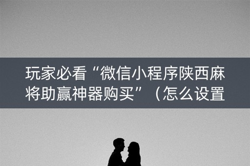 玩家必看“微信小程序陕西麻将助赢神器购买”（怎么设置能有好牌)