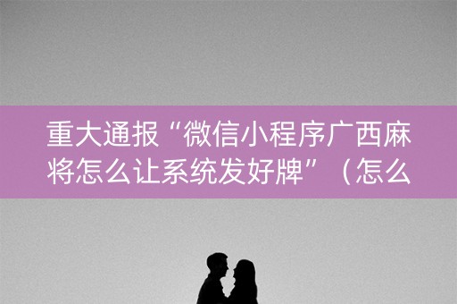 重大通报“微信小程序广西麻将怎么让系统发好牌”（怎么能得到好牌)