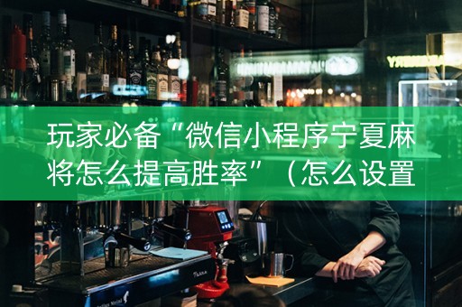 玩家必备“微信小程序宁夏麻将怎么提高胜率”（怎么设置能有好牌)