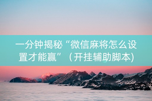 一分钟揭秘“微信麻将怎么设置才能赢”（开挂辅助脚本)