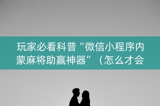 玩家必看科普“微信小程序内蒙麻将助赢神器”（怎么才会赢)