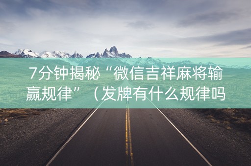 7分钟揭秘“微信吉祥麻将输赢规律”（发牌有什么规律吗)