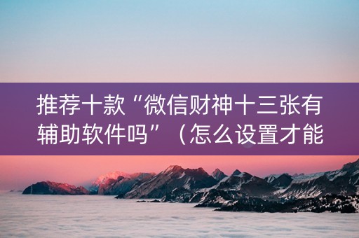 推荐十款“微信财神十三张有辅助软件吗”（怎么设置才能赢)
