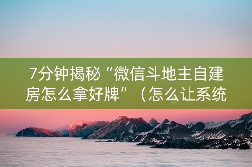 7分钟揭秘“微信斗地主自建房怎么拿好牌”（怎么让系统给你发好牌)