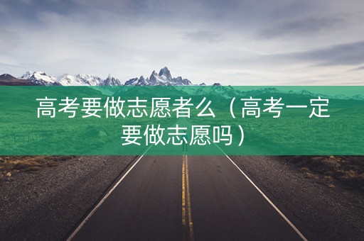 高考要做志愿者么（高考一定要做志愿吗）