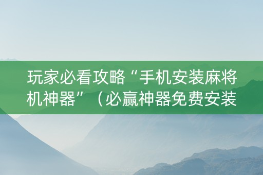 玩家必看攻略“手机安装麻将机神器”（必赢神器免费安装)