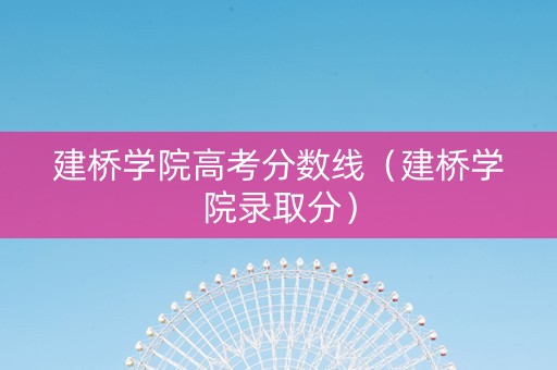 建桥学院高考分数线（建桥学院录取分）