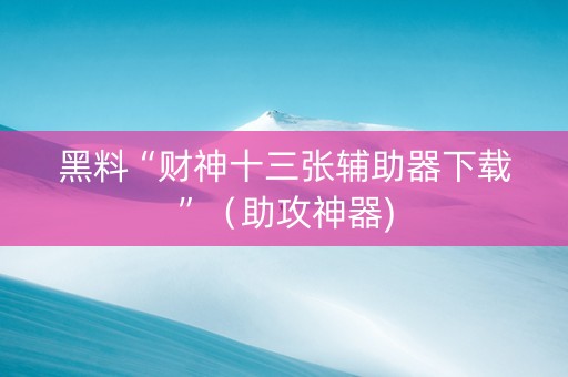 黑料“财神十三张辅助器下载”（助攻神器)