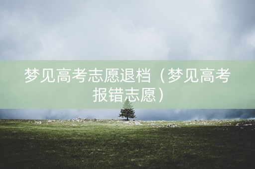 梦见高考志愿退档（梦见高考报错志愿）