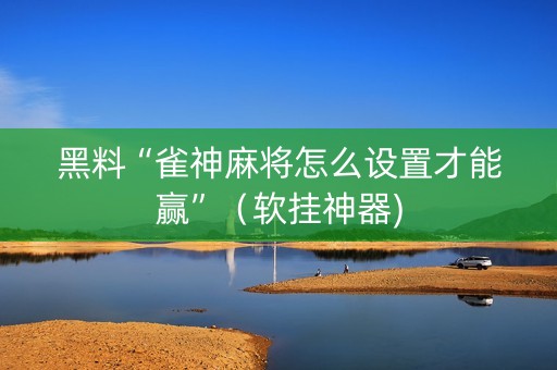 黑料“雀神麻将怎么设置才能赢”（软挂神器)
