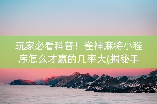 玩家必看科普！雀神麻将小程序怎么才赢的几率大(揭秘手机上赢的诀窍)