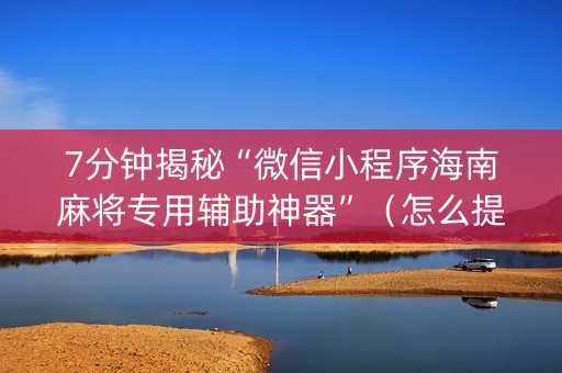 7分钟揭秘“微信小程序海南麻将专用辅助神器”（怎么提高胜率)