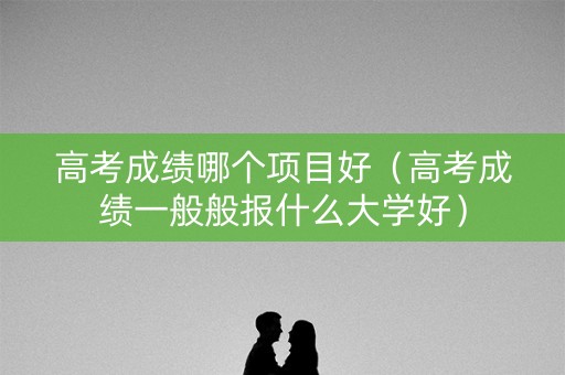 高考成绩哪个项目好（高考成绩一般般报什么大学好）