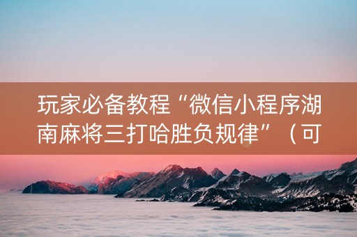 玩家必备教程“微信小程序湖南麻将三打哈胜负规律”（可以设置输赢吗)