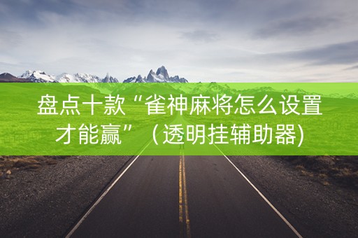 盘点十款“雀神麻将怎么设置才能赢”（透明挂辅助器)