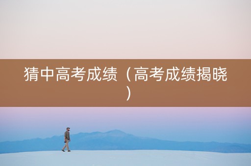 猜中高考成绩（高考成绩揭晓）