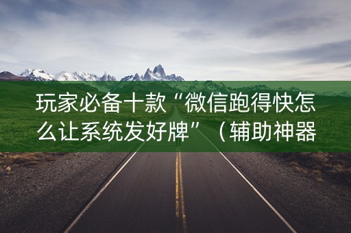 玩家必备十款“微信跑得快怎么让系统发好牌”（辅助神器免费)