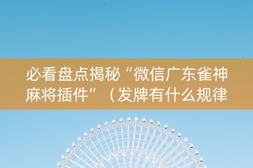 必看盘点揭秘“微信广东雀神麻将插件”（发牌有什么规律吗)