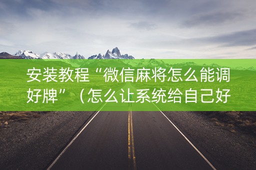 安装教程“微信麻将怎么能调好牌”（怎么让系统给自己好牌)