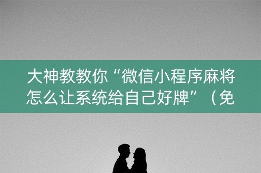 大神教教你“微信小程序麻将怎么让系统给自己好牌”（免费专用神器)