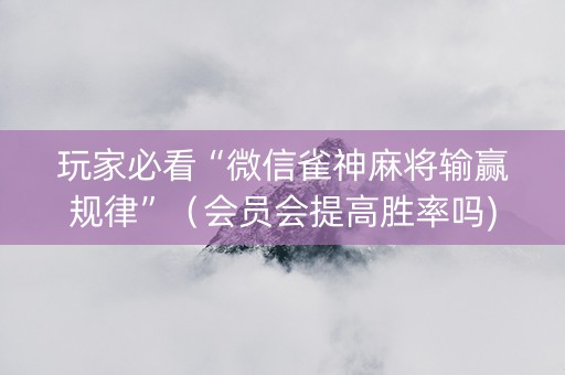 玩家必看“微信雀神麻将输赢规律”（会员会提高胜率吗)