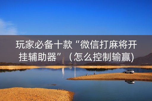 玩家必备十款“微信打麻将开挂辅助器”（怎么控制输赢)