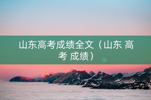 山东高考成绩全文（山东 高考 成绩）