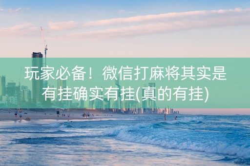 玩家必备！微信打麻将其实是有挂确实有挂(真的有挂)