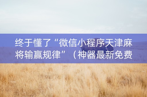终于懂了“微信小程序天津麻将输赢规律”（神器最新免费)
