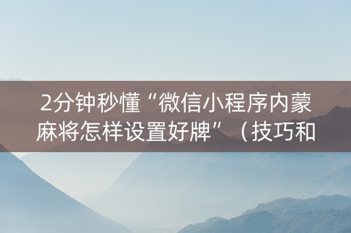 2分钟秒懂“微信小程序内蒙麻将怎样设置好牌”（技巧和打好牌方法)