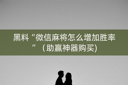 黑料“微信麻将怎么增加胜率”（助赢神器购买)