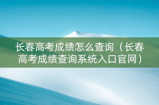 长春高考成绩怎么查询（长春高考成绩查询系统入口官网）