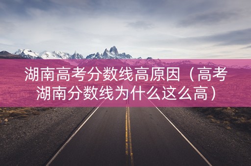 湖南高考分数线高原因（高考湖南分数线为什么这么高）