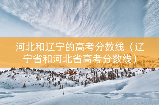 河北和辽宁的高考分数线（辽宁省和河北省高考分数线）
