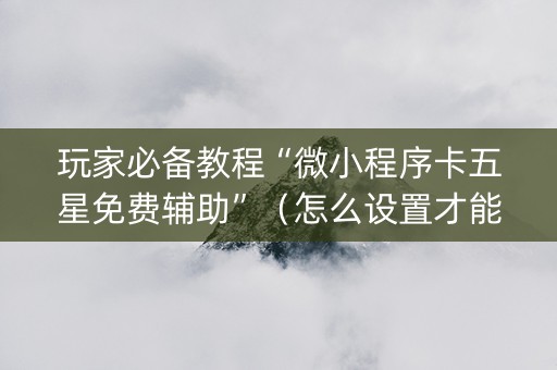 玩家必备教程“微小程序卡五星免费辅助”（怎么设置才能赢)