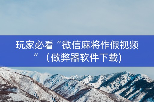 玩家必看“微信麻将作假视频”（做弊器软件下载)
