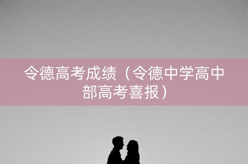 令德高考成绩（令德中学高中部高考喜报）