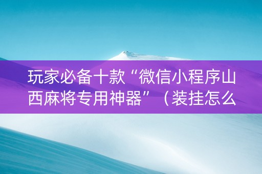 玩家必备十款“微信小程序山西麻将专用神器”（装挂怎么安装)