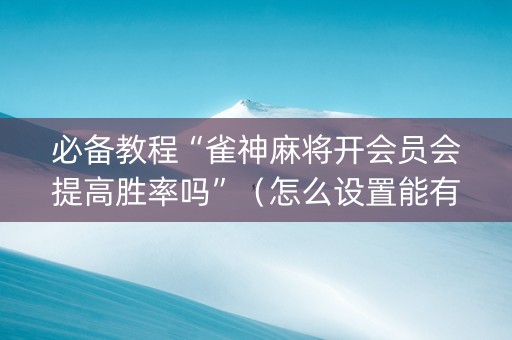 必备教程“雀神麻将开会员会提高胜率吗”（怎么设置能有好牌)