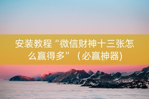 安装教程“微信财神十三张怎么赢得多”（必赢神器)