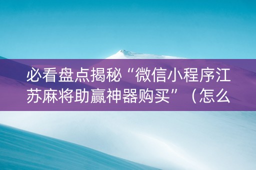 必看盘点揭秘“微信小程序江苏麻将助赢神器购买”（怎么能调好牌)