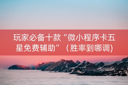 玩家必备十款“微小程序卡五星免费辅助”（胜率到哪调)