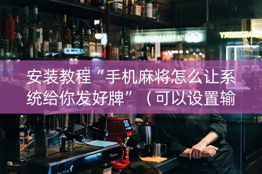 安装教程“手机麻将怎么让系统给你发好牌”（可以设置输赢吗)